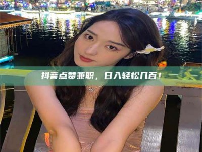 武汉抖音点赞兼职，日入轻松几百！