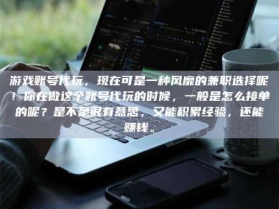 武汉游戏账号代玩，现在可是一种风靡的兼职选择呢！你在做这个账号代玩的时候，一般是怎么接单的呢？是不是很有意思，又能积累经验，还能赚钱。