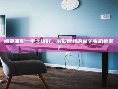 武汉点赞兼职一单一结群，解放自我的薅羊毛机会来了