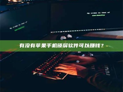 武汉有没有苹果手机锁屏软件可以赚钱？