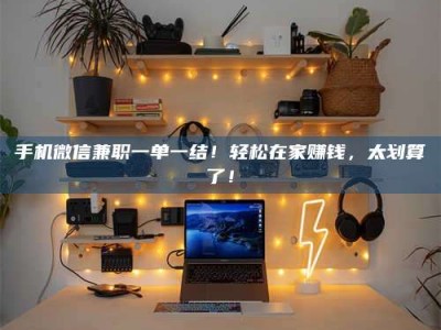 武汉手机微信兼职一单一结！轻松在家赚钱，太划算了！