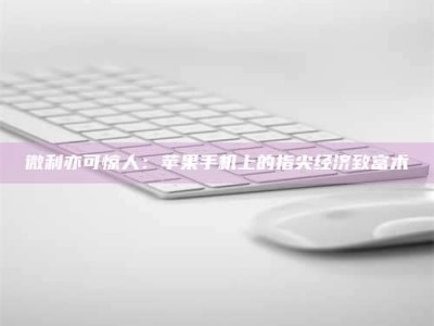 武汉微利亦可惊人：苹果手机上的指尖经济致富术