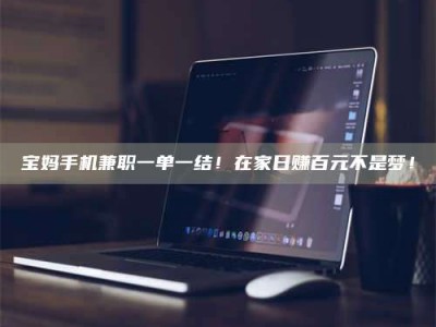 武汉宝妈手机兼职一单一结！在家日赚百元不是梦！