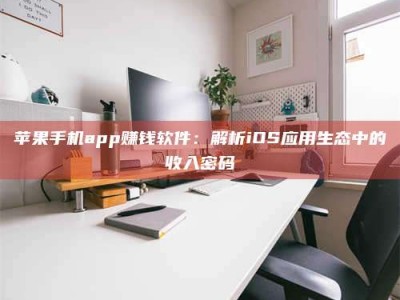 武汉苹果手机app赚钱软件：解析iOS应用生态中的收入密码