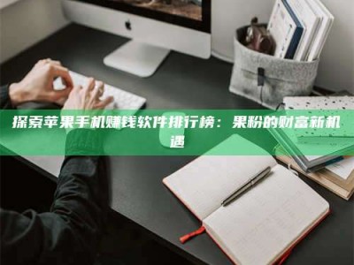 武汉探索苹果手机赚钱软件排行榜：果粉的财富新机遇