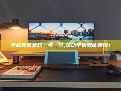 武汉手机免费兼职一单一结,动动手指就能赚钱！