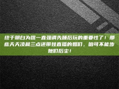 武汉终于明白为啥一直强调先睡后玩的重要性了！那些天天凌晨三点还带娃直播的姐们，咱可不能步她们后尘！