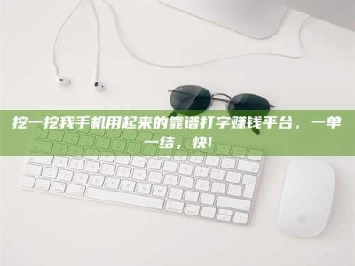 武汉挖一挖我手机用起来的靠谱打字赚钱平台，一单一结，快!