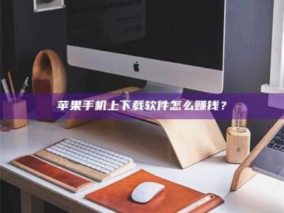 武汉苹果手机上下载软件怎么赚钱？