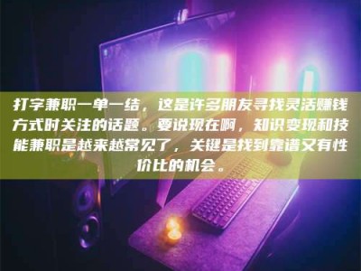 武汉打字兼职一单一结，这是许多朋友寻找灵活赚钱方式时关注的话题。要说现在啊，知识变现和技能兼职是越来越常见了，关键是找到靠谱又有性价比的机会。