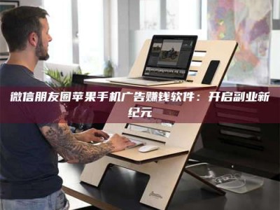 武汉微信朋友圈苹果手机广告赚钱软件：开启副业新纪元