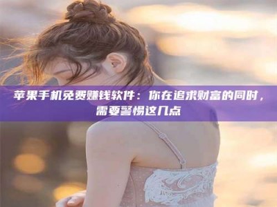 武汉苹果手机免费赚钱软件：你在追求财富的同时，需要警惕这几点