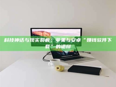 武汉科技神话与现实裂痕：苹果与安卓“赚钱软件下载”的诡辩