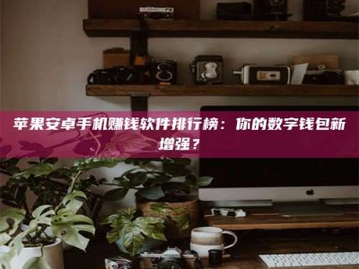 武汉苹果安卓手机赚钱软件排行榜：你的数字钱包新增强？