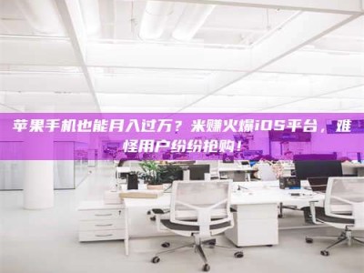 武汉苹果手机也能月入过万？米赚火爆iOS平台，难怪用户纷纷抢购！