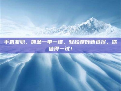 武汉手机兼职、佣金一单一结，轻松赚钱新选择，你值得一试！