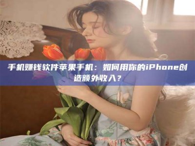 武汉手机赚钱软件苹果手机：如何用你的iPhone创造额外收入？
