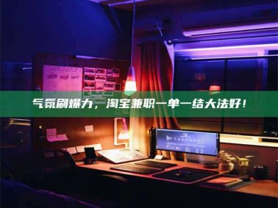 武汉气氛刷爆力，淘宝兼职一单一结大法好！