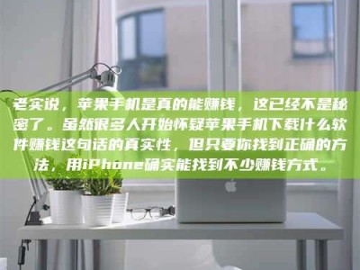 武汉老实说，苹果手机是真的能赚钱，这已经不是秘密了。虽然很多人开始怀疑苹果手机下载什么软件赚钱这句话的真实性，但只要你找到正确的方法，用iPhone确实能找到不少赚钱方式。