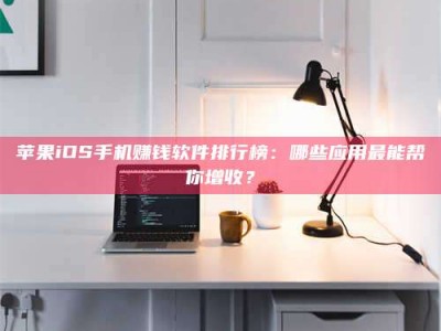 武汉苹果iOS手机赚钱软件排行榜：哪些应用最能帮你增收？