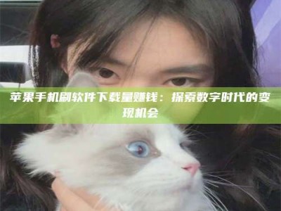 武汉苹果手机刷软件下载量赚钱：探索数字时代的变现机会
