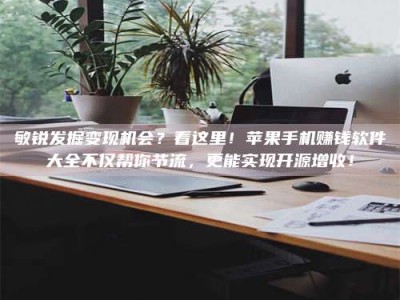 武汉敏锐发掘变现机会？看这里！苹果手机赚钱软件大全不仅帮你节流，更能实现开源增收！