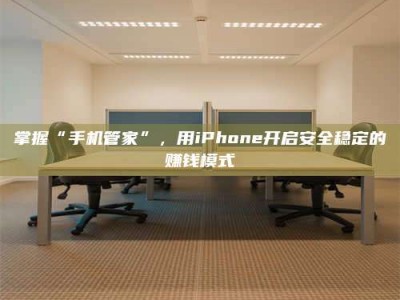 武汉掌握“手机管家”，用iPhone开启安全稳定的赚钱模式