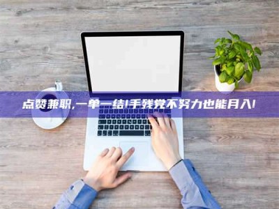 武汉点赞兼职,一单一结!手残党不努力也能月入!