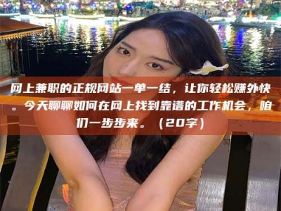 武汉网上兼职的正规网站一单一结，让你轻松赚外快。今天聊聊如何在网上找到靠谱的工作机会，咱们一步步来。（20字）